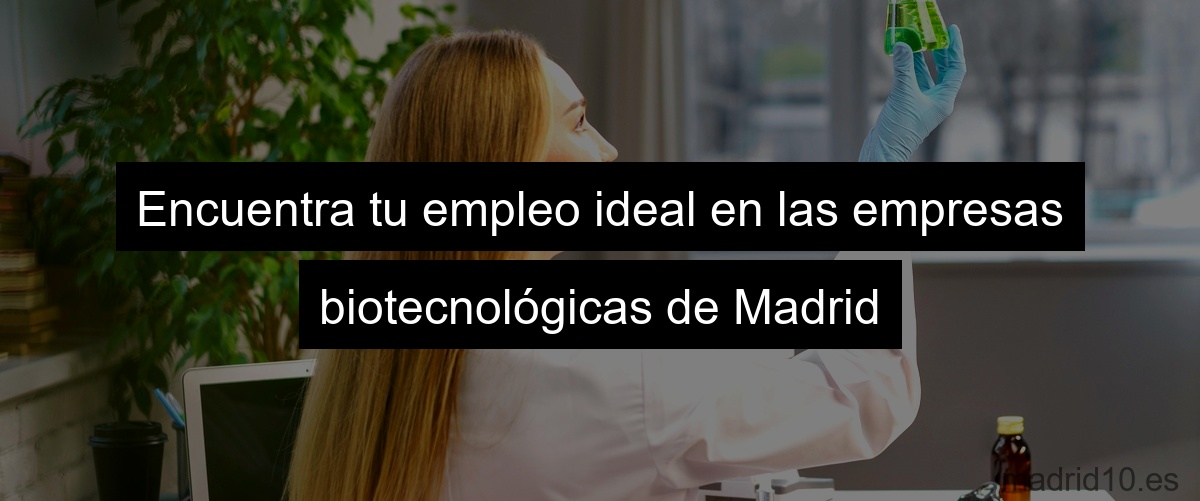 Encuentra tu empleo ideal en las empresas biotecnológicas de Madrid