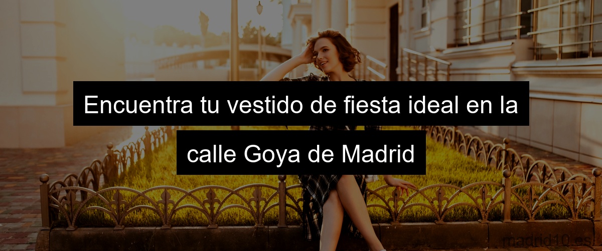Encuentra tu vestido de fiesta ideal en la calle Goya de Madrid