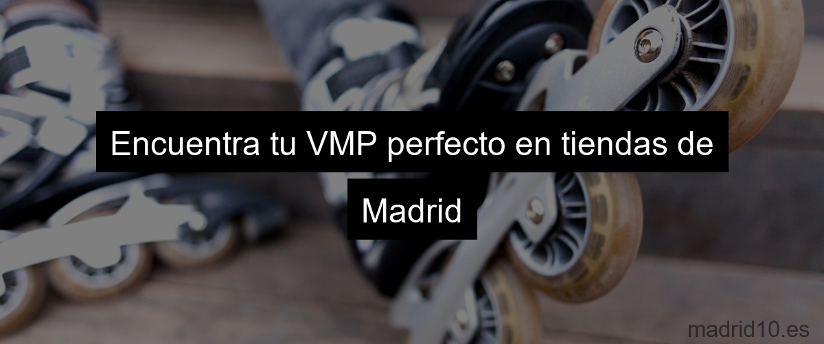 Encuentra tu VMP perfecto en tiendas de Madrid