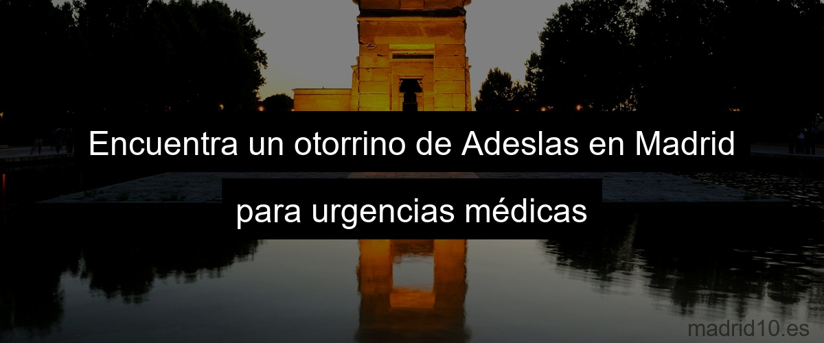 Encuentra un otorrino de Adeslas en Madrid para urgencias médicas