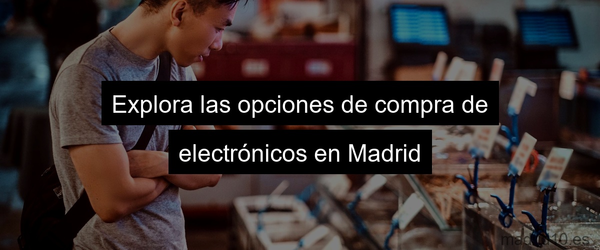 Explora las opciones de compra de electrónicos en Madrid