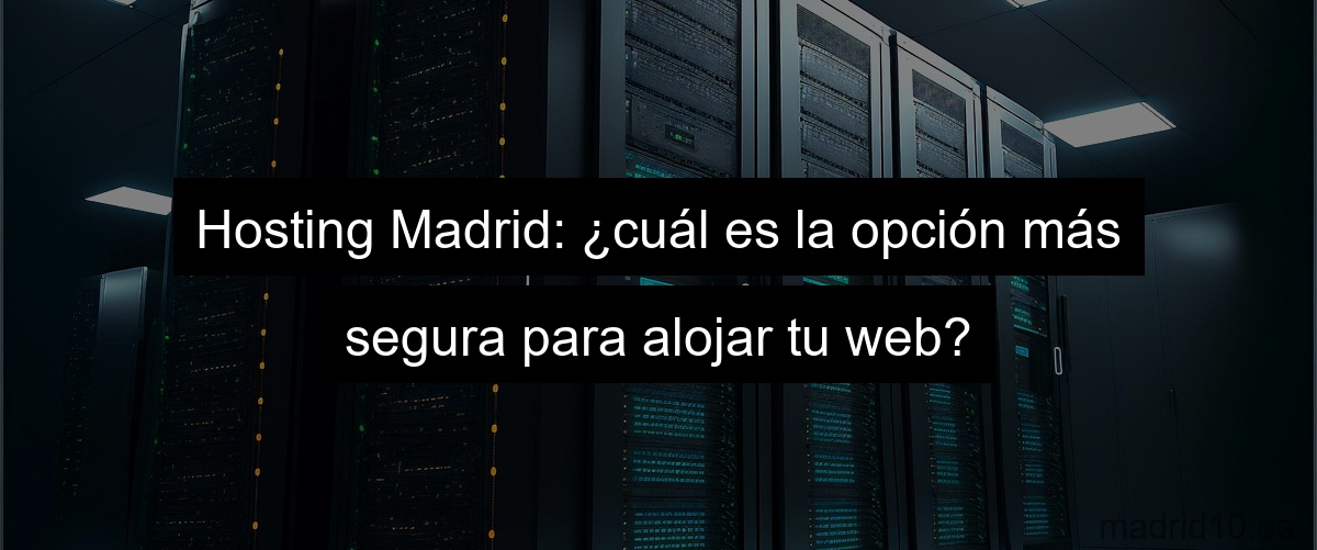 Hosting Madrid: ¿cuál es la opción más segura para alojar tu web?
