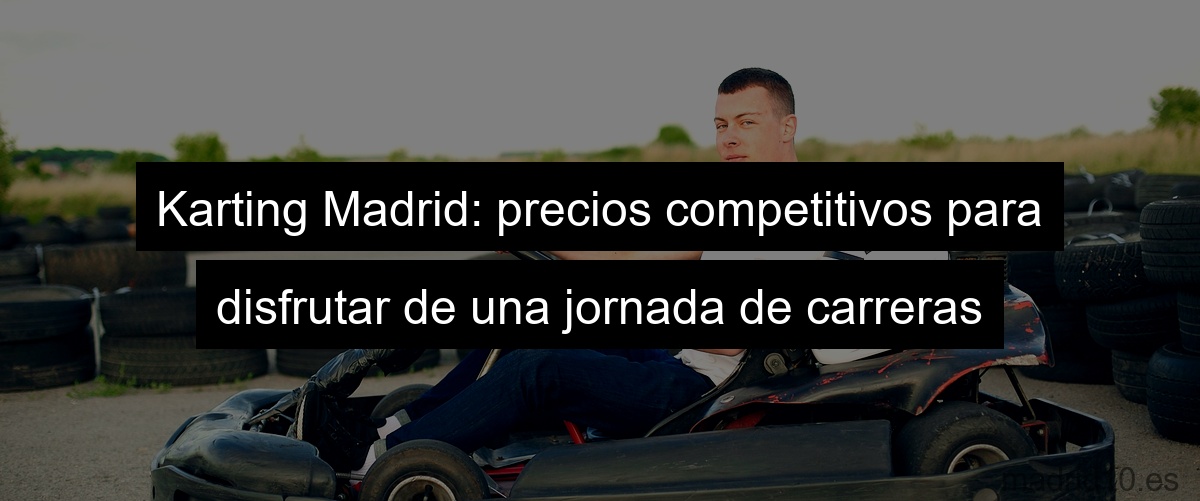 Karting Madrid: precios competitivos para disfrutar de una jornada de carreras