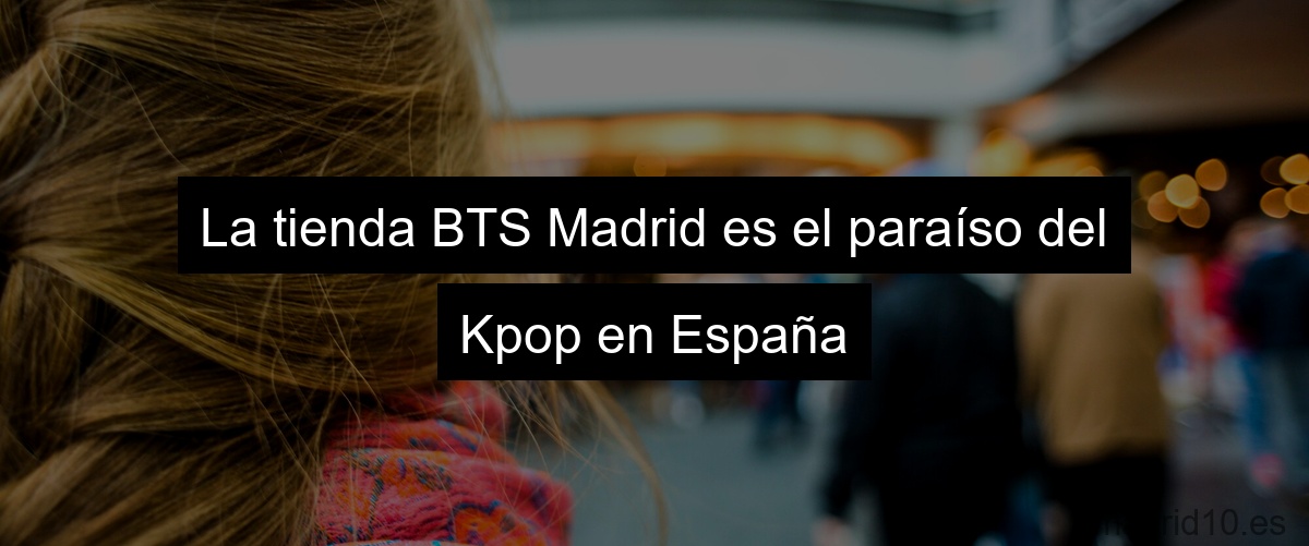 La tienda BTS Madrid es el paraíso del Kpop en España
