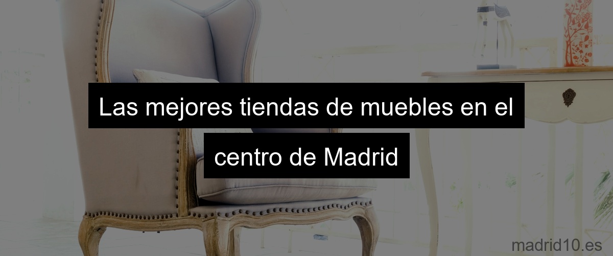 Las mejores tiendas de muebles en el centro de Madrid