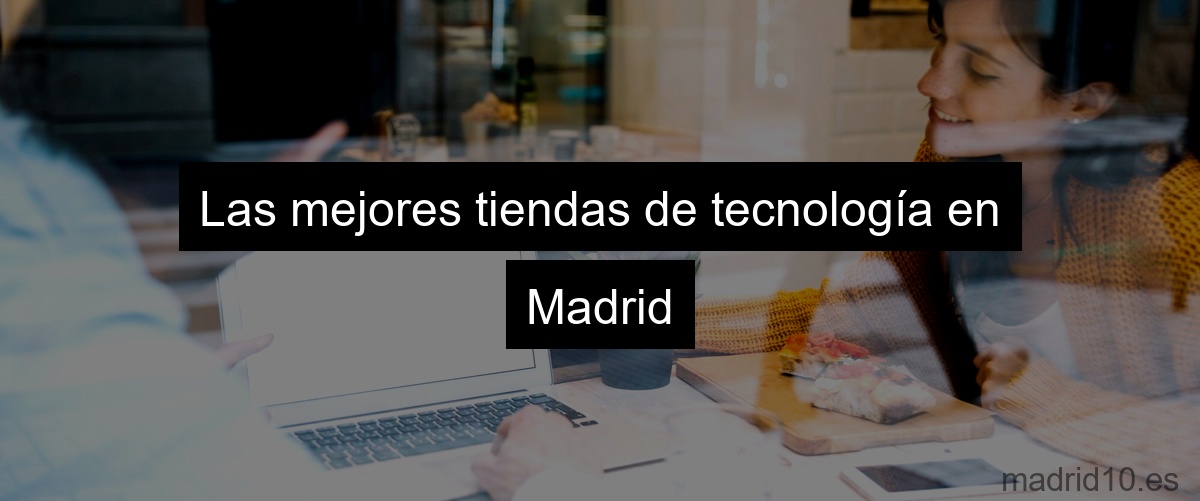 Las mejores tiendas de tecnología en Madrid