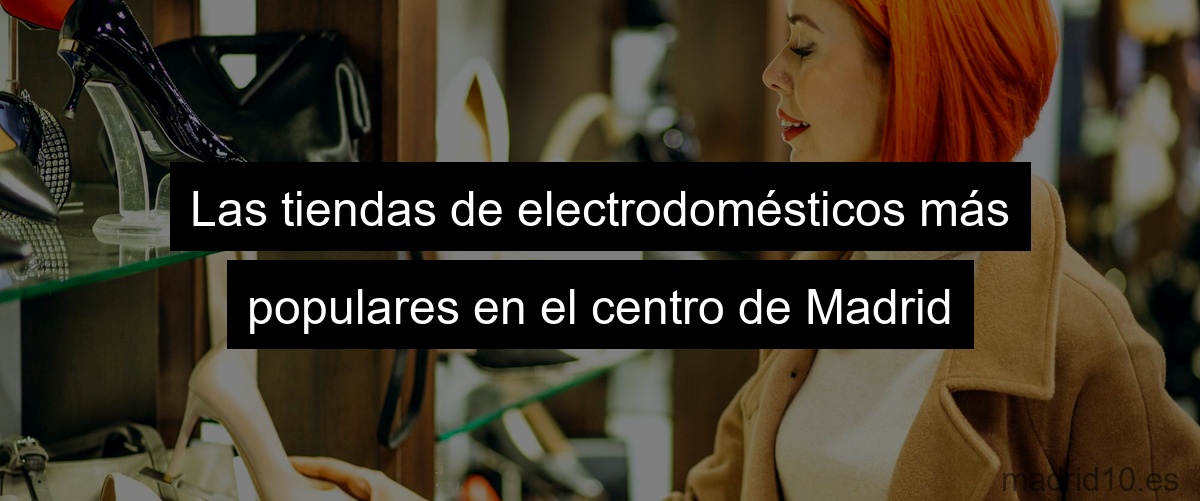 Las tiendas de electrodomésticos más populares en el centro de Madrid