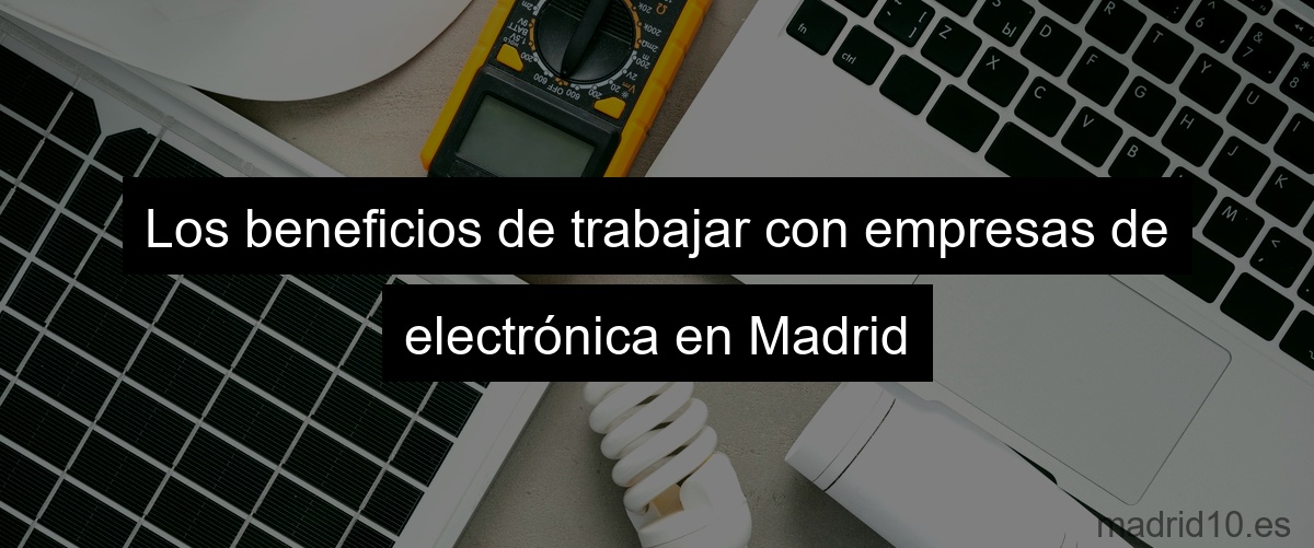 Los beneficios de trabajar con empresas de electrónica en Madrid