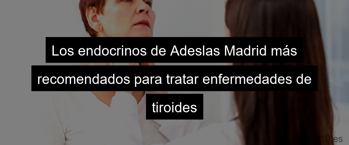 Los endocrinos de Adeslas Madrid más recomendados para tratar enfermedades de tiroides