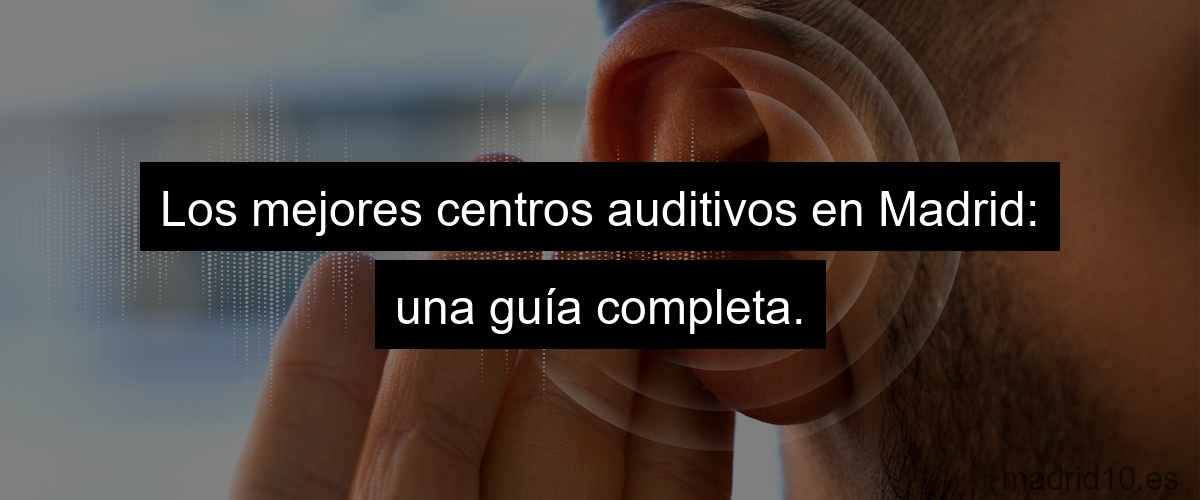Los mejores centros auditivos en Madrid: una guía completa.