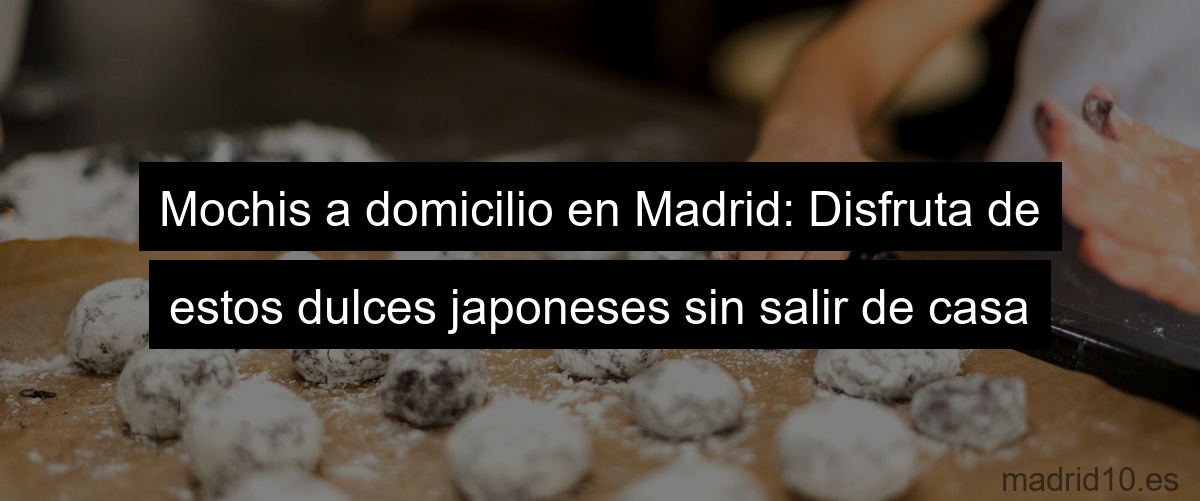 Mochis a domicilio en Madrid: Disfruta de estos dulces japoneses sin salir de casa