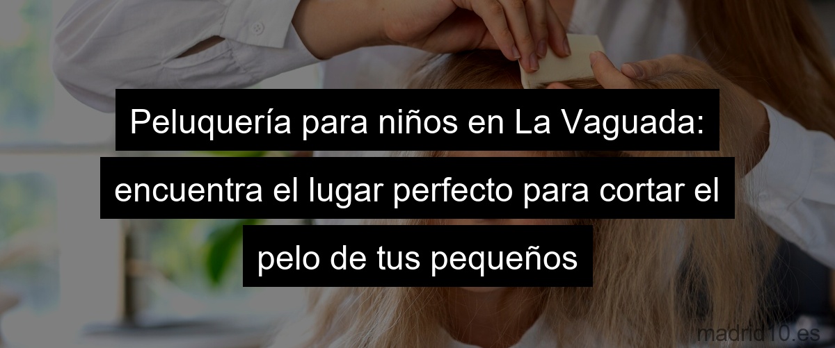 Peluquería para niños en La Vaguada: encuentra el lugar perfecto para cortar el pelo de tus pequeños