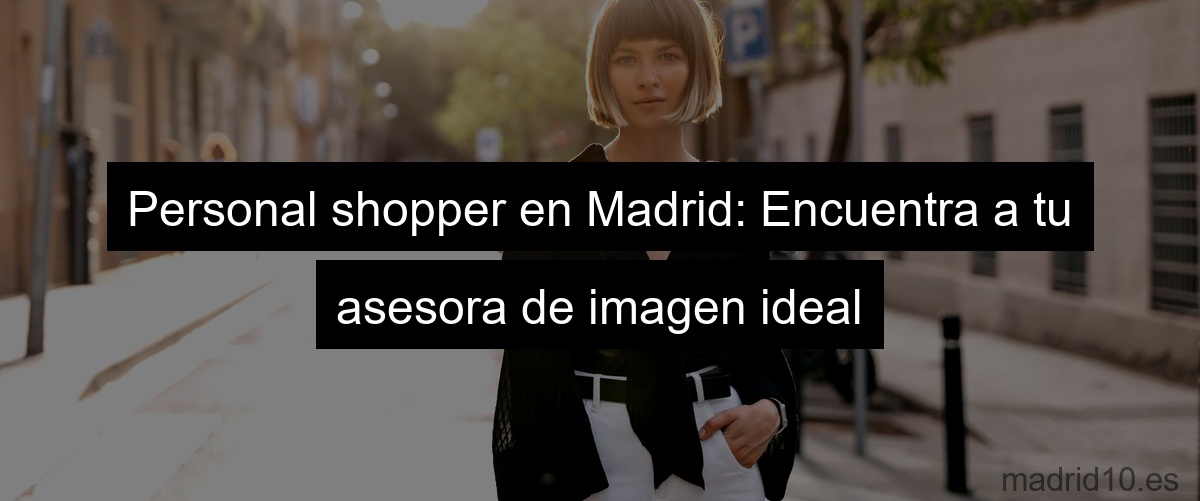 Personal shopper en Madrid: Encuentra a tu asesora de imagen ideal