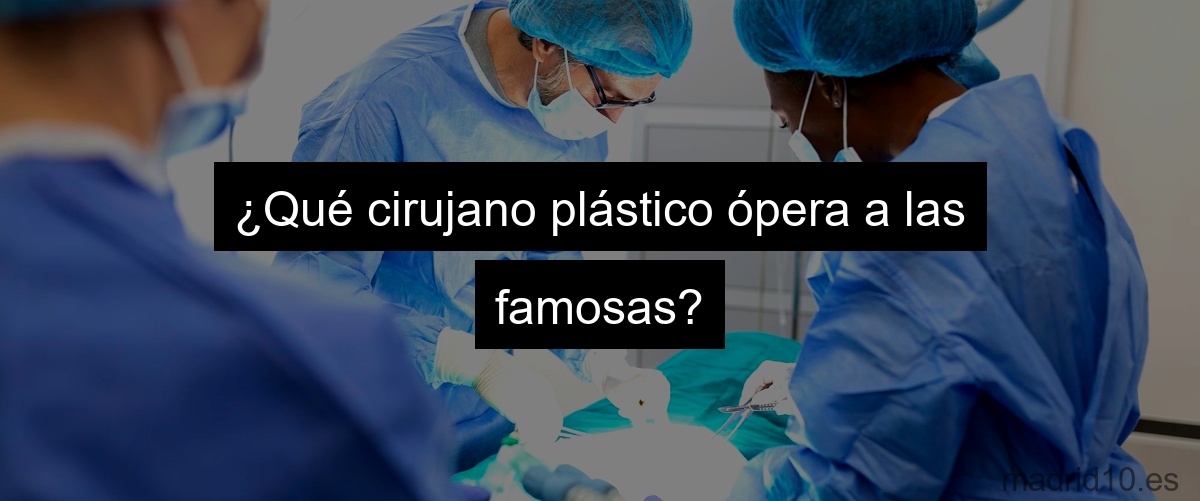 ¿Qué cirujano plástico ópera a las famosas?