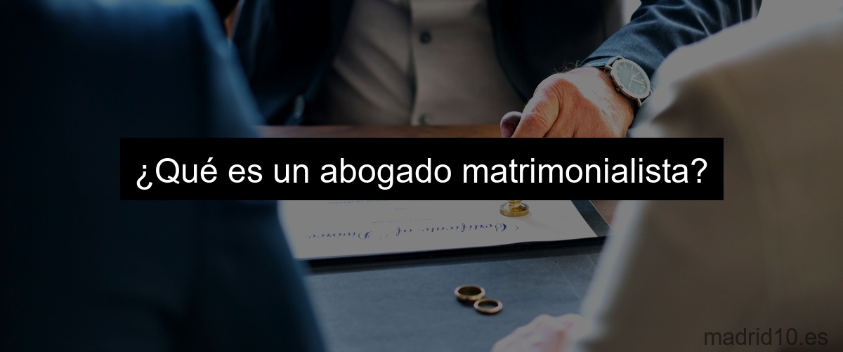 ¿Qué es un abogado matrimonialista?