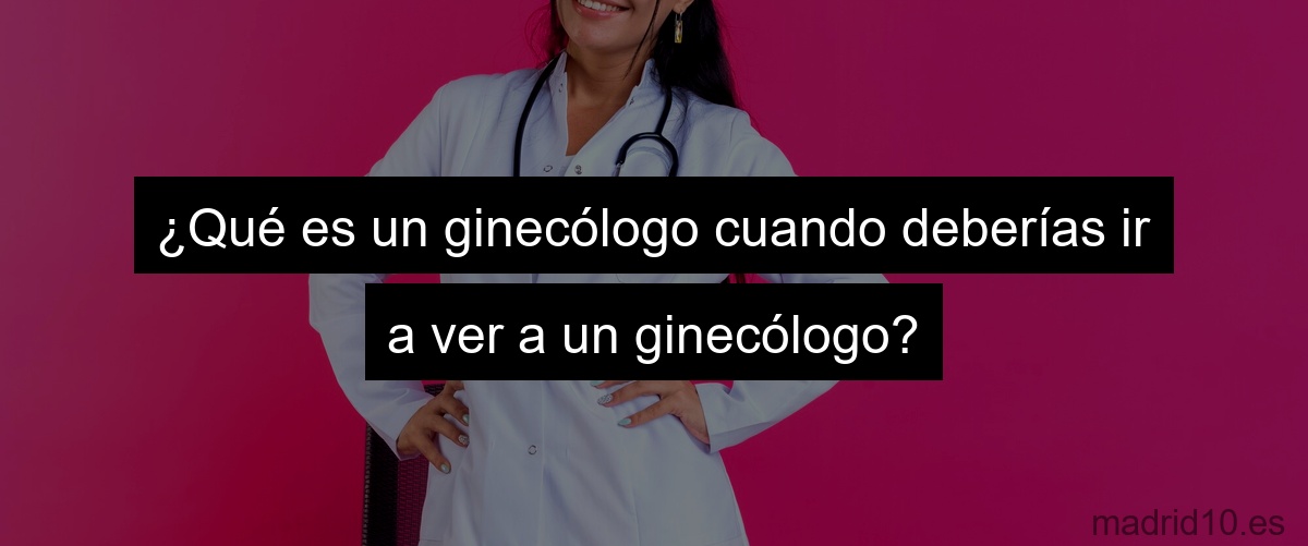 ¿Qué es un ginecólogo cuando deberías ir a ver a un ginecólogo?
