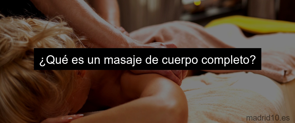 ¿Qué es un masaje de cuerpo completo?