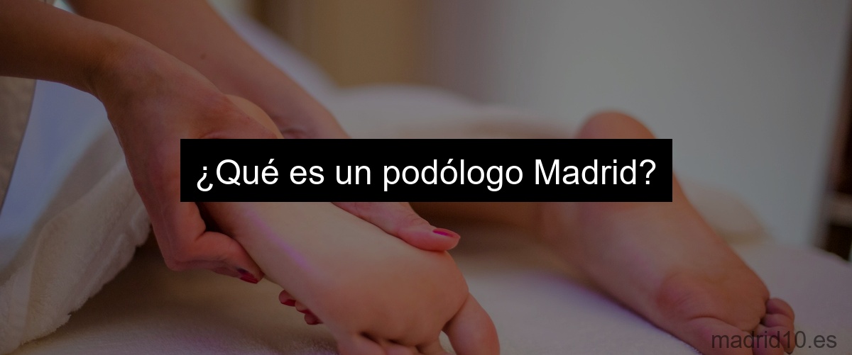 ¿Qué es un podólogo Madrid?