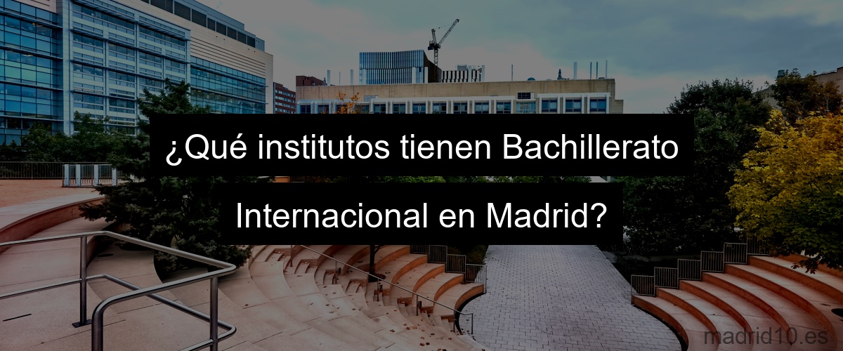 ¿Qué institutos tienen Bachillerato Internacional en Madrid?