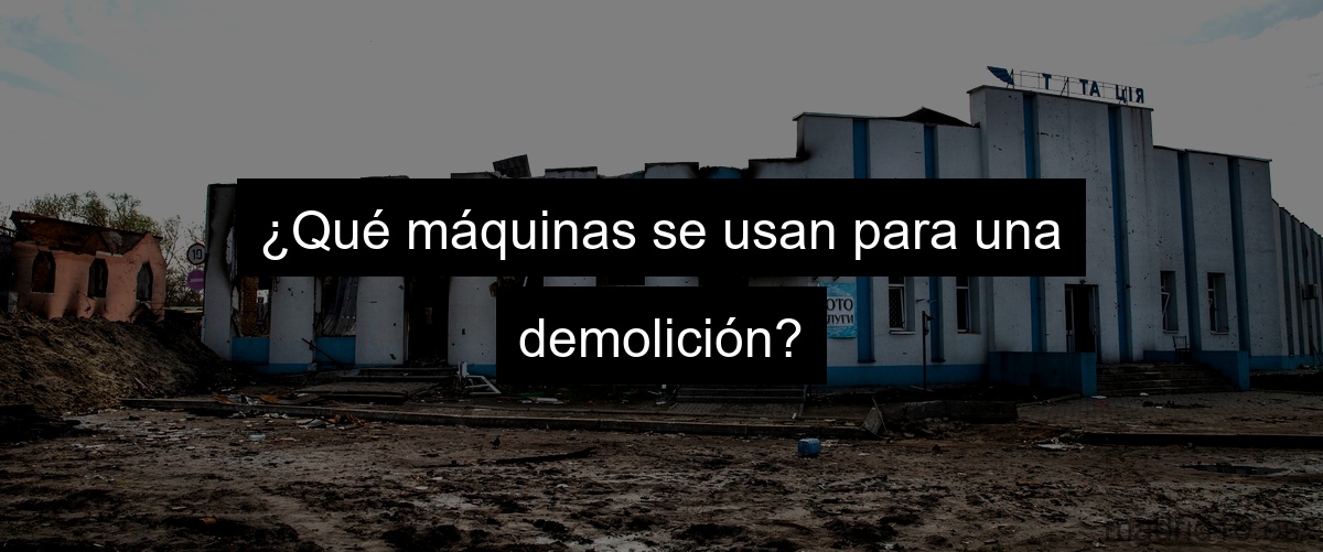 ¿Qué máquinas se usan para una demolición?