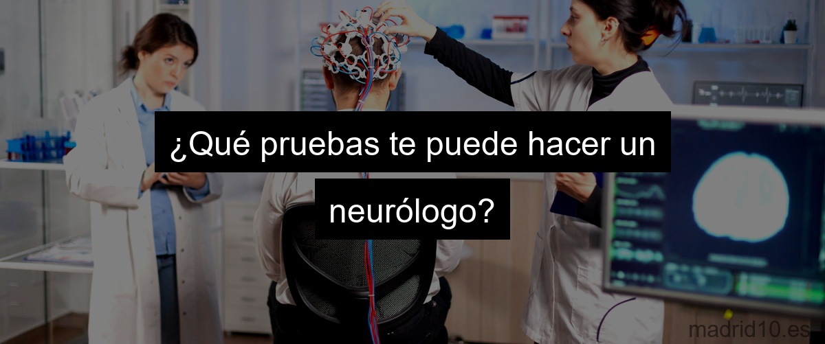 ¿Qué pruebas te puede hacer un neurólogo?