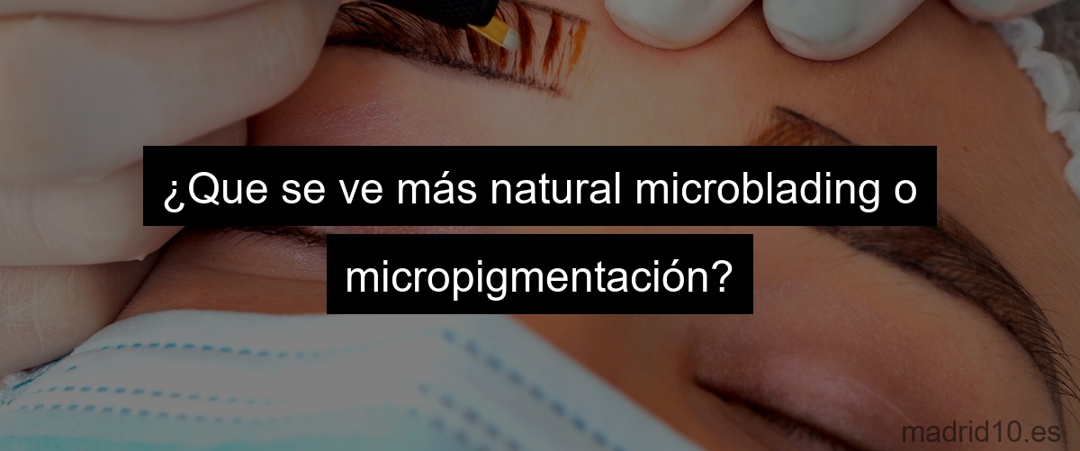 ¿Que se ve más natural microblading o micropigmentación?