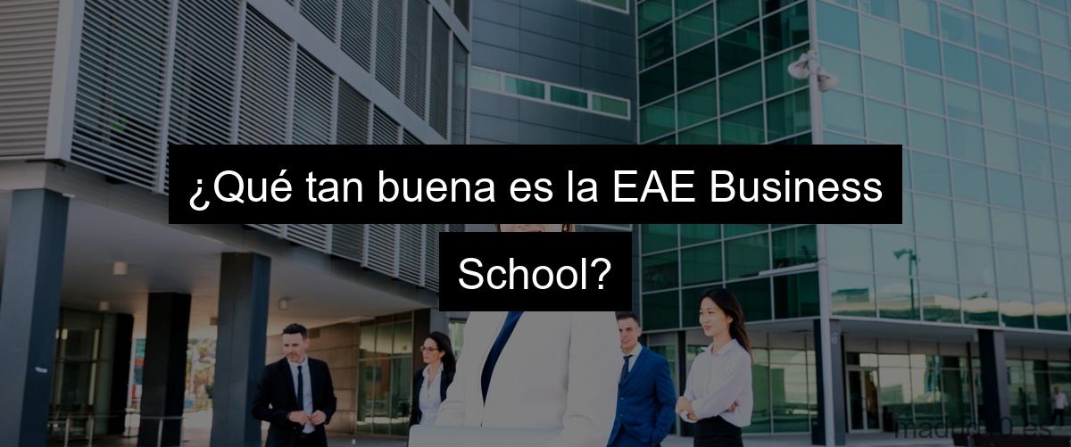 ¿Qué tan buena es la EAE Business School?