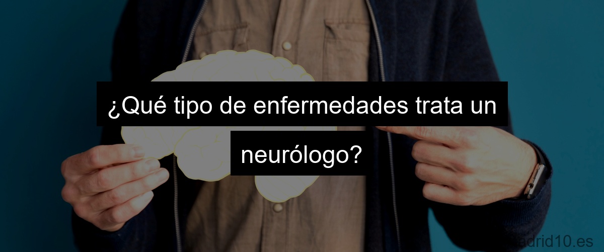 ¿Qué tipo de enfermedades trata un neurólogo?