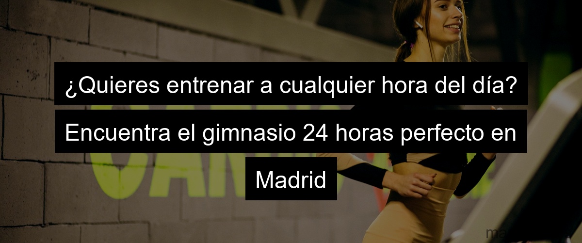 ¿Quieres entrenar a cualquier hora del día? Encuentra el gimnasio 24 horas perfecto en Madrid