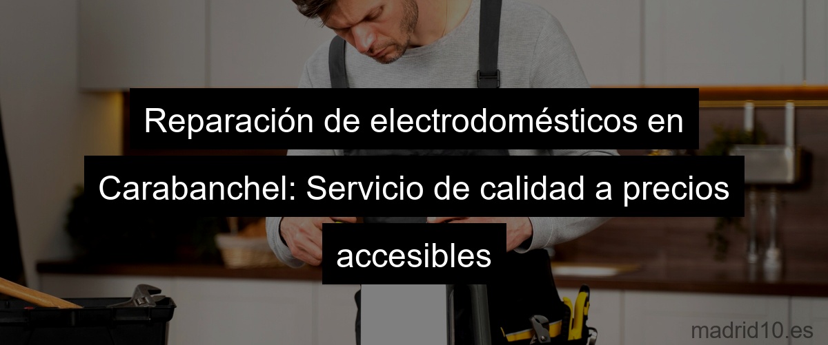 Reparación de electrodomésticos en Carabanchel: Servicio de calidad a precios accesibles