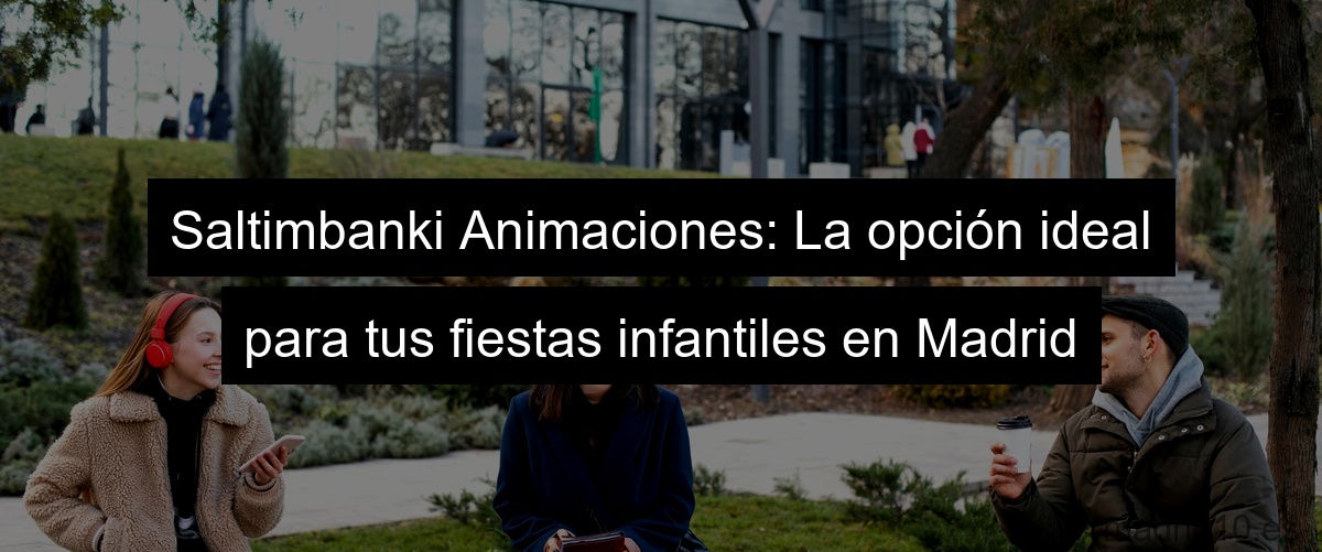Saltimbanki Animaciones: La opción ideal para tus fiestas infantiles en Madrid