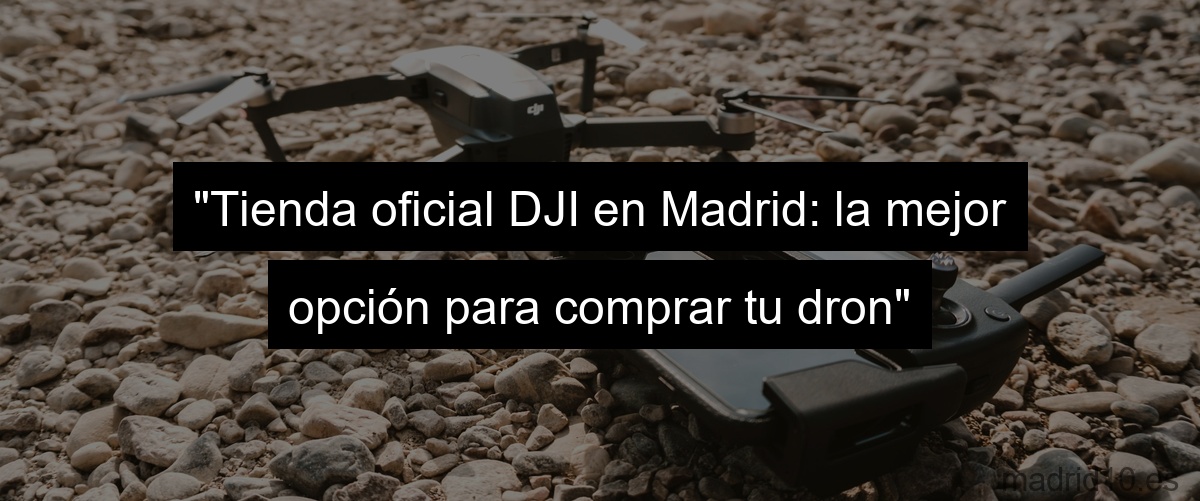 "Tienda oficial DJI en Madrid: la mejor opción para comprar tu dron"