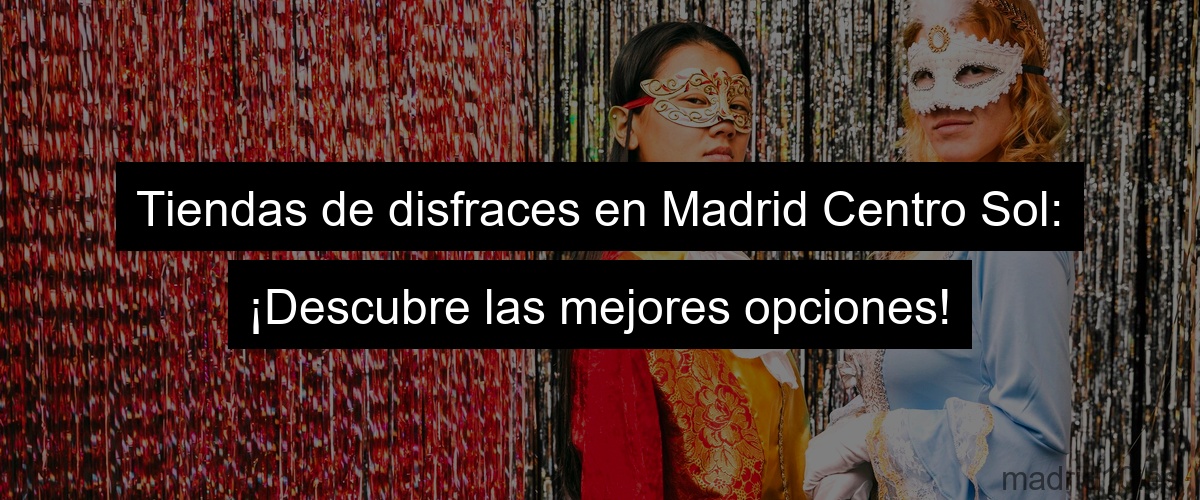 Tiendas de disfraces en Madrid Centro Sol: ¡Descubre las mejores opciones!