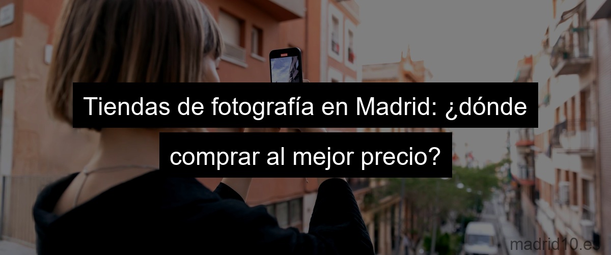 Tiendas de fotografía en Madrid: ¿dónde comprar al mejor precio?
