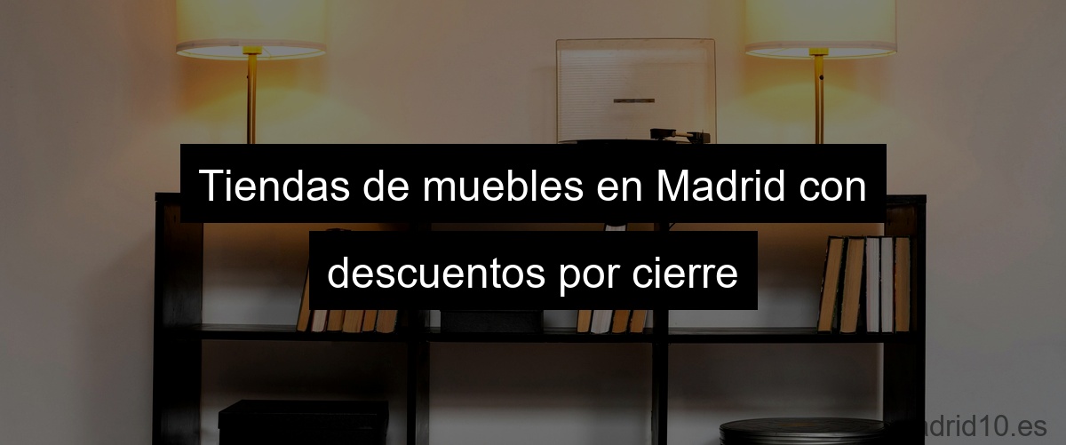 Tiendas de muebles en Madrid con descuentos por cierre