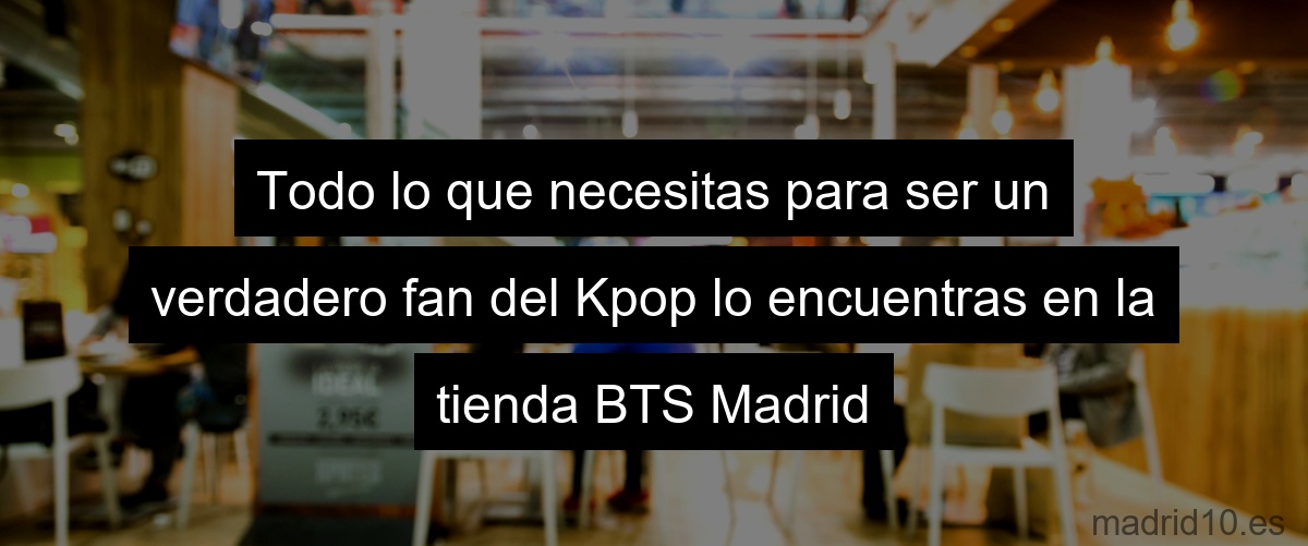 Todo lo que necesitas para ser un verdadero fan del Kpop lo encuentras en la tienda BTS Madrid