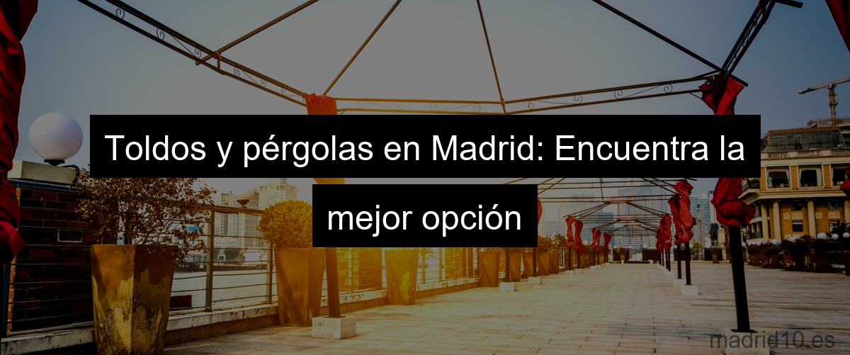 Toldos y pérgolas en Madrid: Encuentra la mejor opción