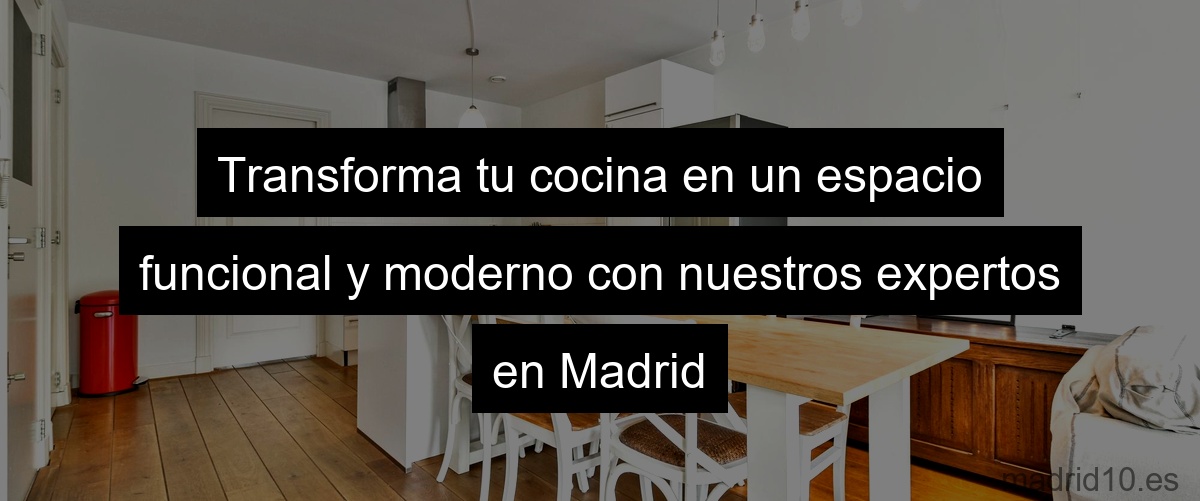 Transforma tu cocina en un espacio funcional y moderno con nuestros expertos en Madrid